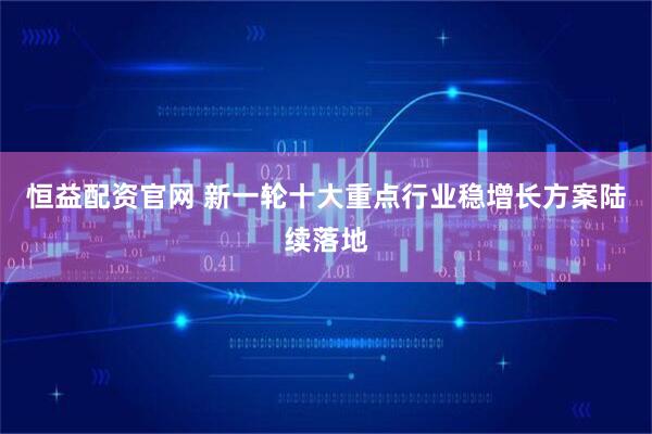 恒益配资官网 新一轮十大重点行业稳增长方案陆续落地