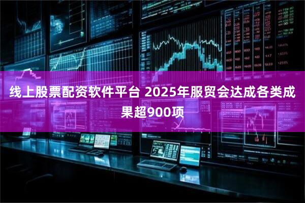 线上股票配资软件平台 2025年服贸会达成各类成果超900项