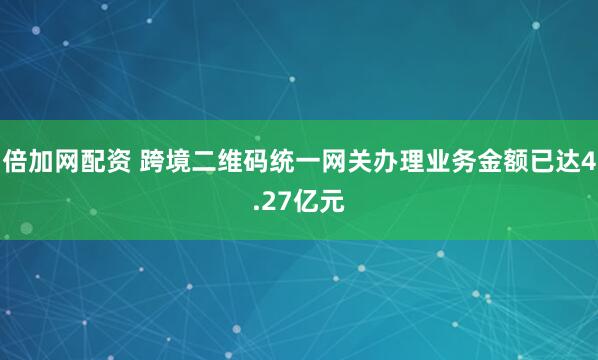 倍加网配资 跨境二维码统一网关办理业务金额已达4.27亿元