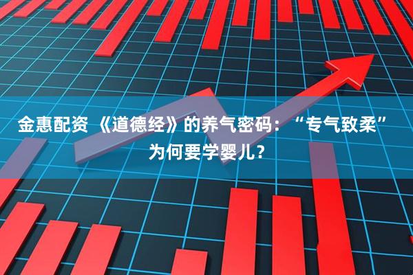 金惠配资 《道德经》的养气密码：“专气致柔” 为何要学婴儿？