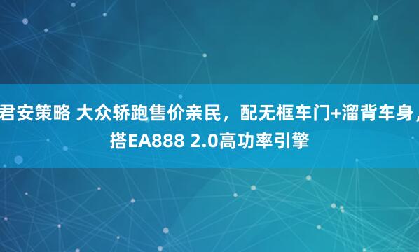 君安策略 大众轿跑售价亲民，配无框车门+溜背车身，搭EA888 2.0高功率引擎
