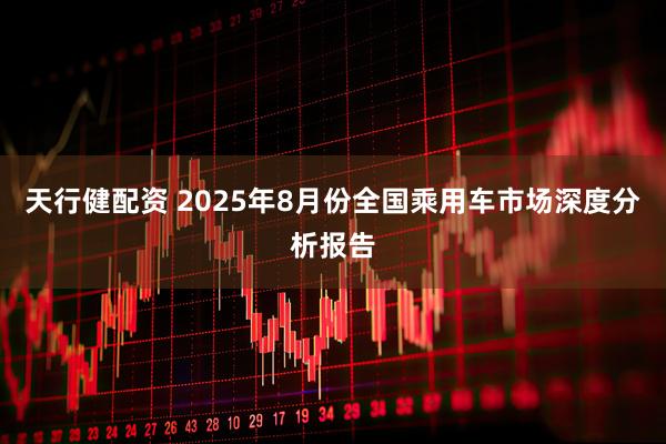 天行健配资 2025年8月份全国乘用车市场深度分析报告