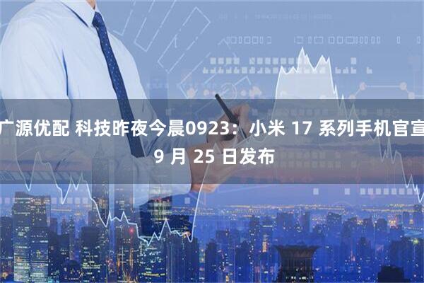广源优配 科技昨夜今晨0923：小米 17 系列手机官宣 9 月 25 日发布
