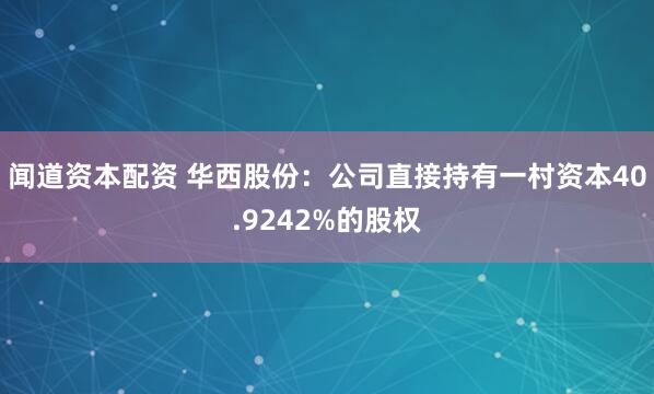 闻道资本配资 华西股份：公司直接持有一村资本40.9242%的股权