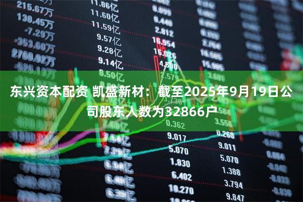 东兴资本配资 凯盛新材：截至2025年9月19日公司股东人数为32866户