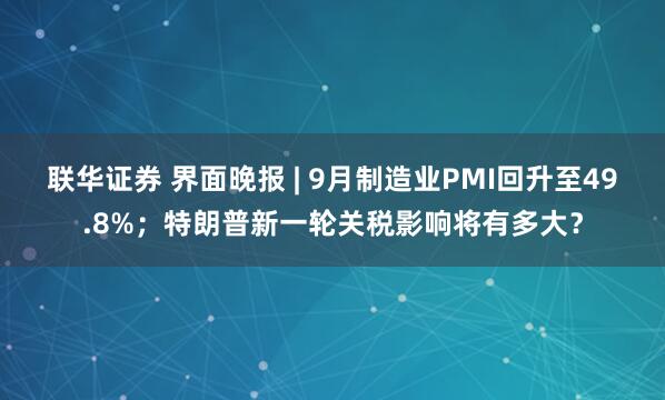 联华证券 界面晚报 | 9月制造业PMI回升至49.8%；特朗普新一轮关税影响将有多大？