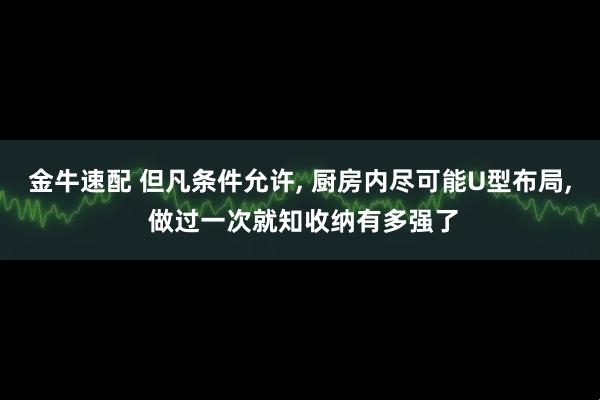 金牛速配 但凡条件允许, 厨房内尽可能U型布局, 做过一次就知收纳有多强了