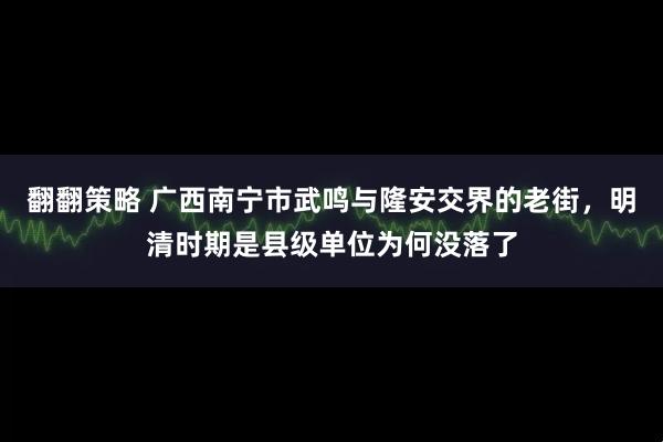 翻翻策略 广西南宁市武鸣与隆安交界的老街，明清时期是县级单位为何没落了
