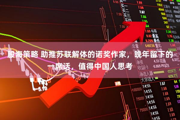 股海策略 助推苏联解体的诺奖作家，晚年留下的一席话，值得中国人思考