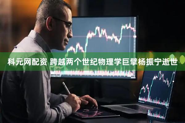 科元网配资 跨越两个世纪物理学巨擘杨振宁逝世