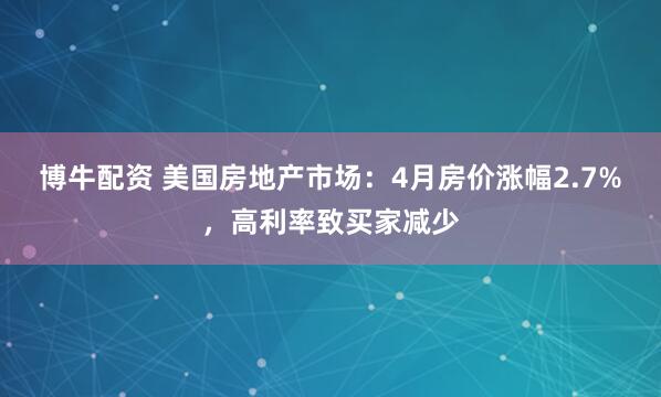 博牛配资 美国房地产市场：4月房价涨幅2.7%，高利率致买家减少