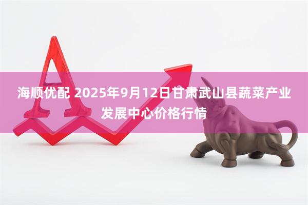 海顺优配 2025年9月12日甘肃武山县蔬菜产业发展中心价格行情