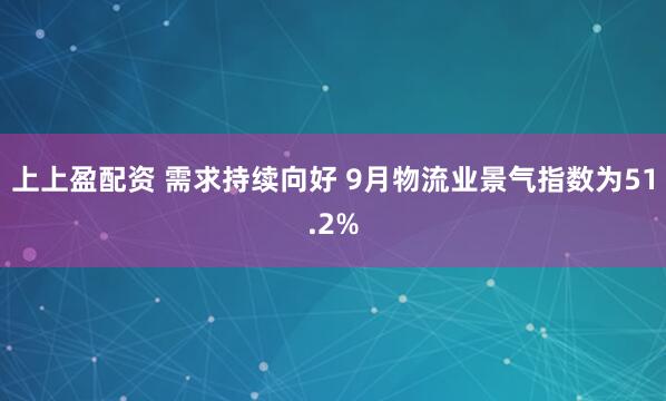 上上盈配资 需求持续向好 9月物流业景气指数为51.2%