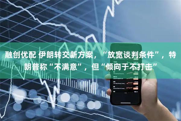 融创优配 伊朗转交新方案，“放宽谈判条件”，特朗普称“不满意”，但“倾向于不打击”