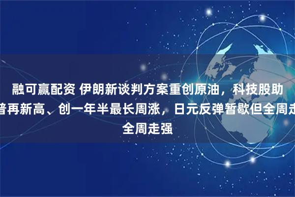 融可赢配资 伊朗新谈判方案重创原油，科技股助标普再新高、创一年半最长周涨，日元反弹暂歇但全周走强