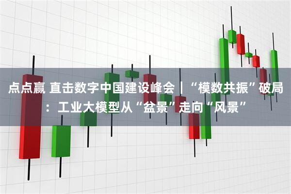 点点赢 直击数字中国建设峰会｜“模数共振”破局：工业大模型从“盆景”走向“风景”