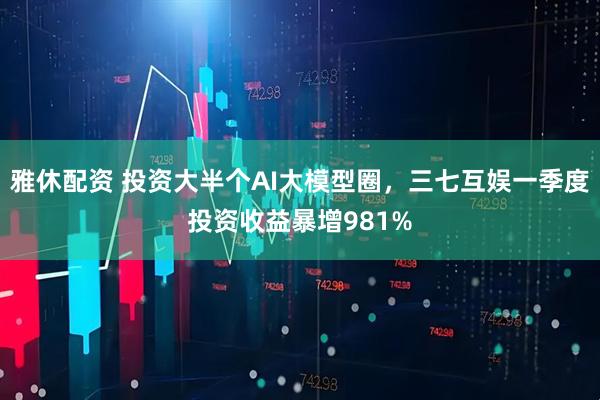 雅休配资 投资大半个AI大模型圈，三七互娱一季度投资收益暴增981%