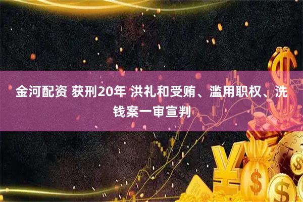 金河配资 获刑20年 洪礼和受贿、滥用职权、洗钱案一审宣判