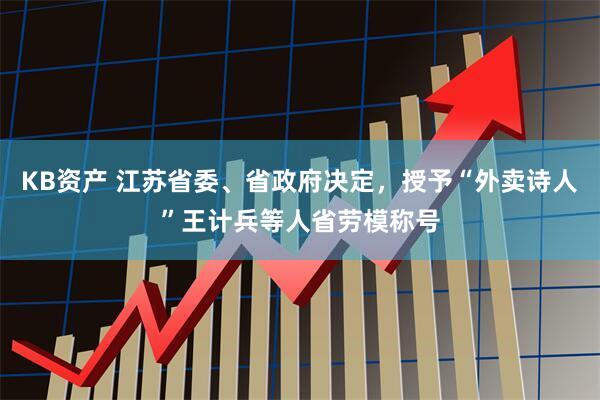 KB资产 江苏省委、省政府决定，授予“外卖诗人”王计兵等人省劳模称号